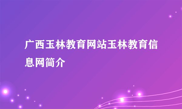 广西玉林教育网站玉林教育信息网简介