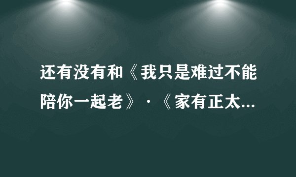 还有没有和《我只是难过不能陪你一起老》·《家有正太》类的小说啊?