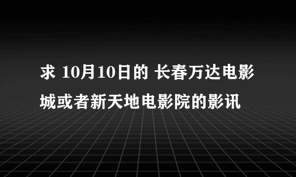 求 10月10日的 长春万达电影城或者新天地电影院的影讯