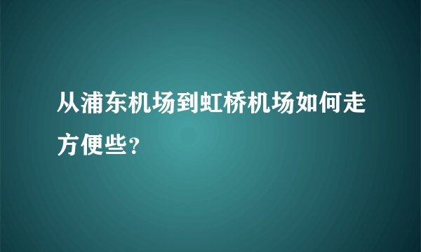 从浦东机场到虹桥机场如何走方便些？
