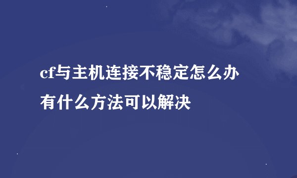 cf与主机连接不稳定怎么办 有什么方法可以解决