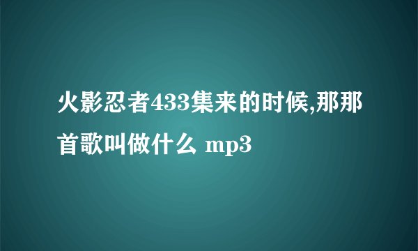 火影忍者433集来的时候,那那首歌叫做什么 mp3