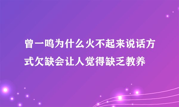 曾一鸣为什么火不起来说话方式欠缺会让人觉得缺乏教养