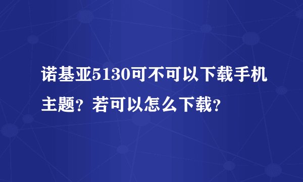 诺基亚5130可不可以下载手机主题？若可以怎么下载？