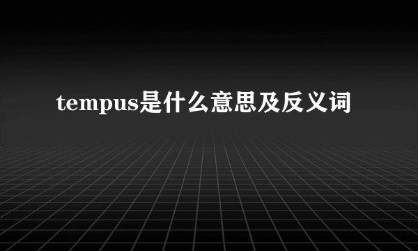 tempus是什么意思及反义词