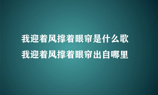 我迎着风撑着眼帘是什么歌 我迎着风撑着眼帘出自哪里