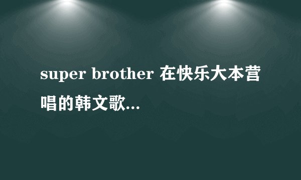 super brother 在快乐大本营唱的韩文歌是什么?