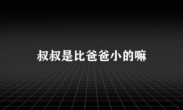 叔叔是比爸爸小的嘛