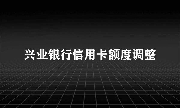兴业银行信用卡额度调整