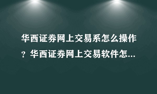 华西证券网上交易系怎么操作？华西证券网上交易软件怎么下载？