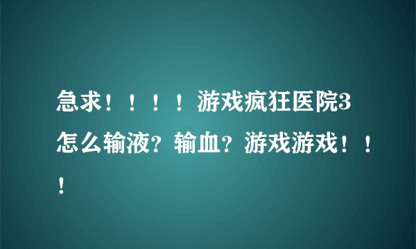 急求！！！！游戏疯狂医院3怎么输液？输血？游戏游戏！！！