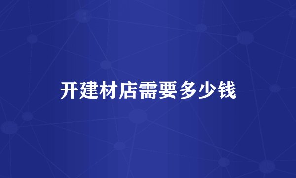 开建材店需要多少钱