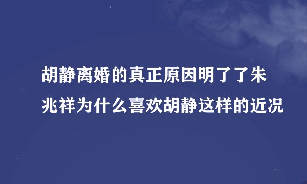 胡静离婚的真正原因明了了朱兆祥为什么喜欢胡静这样的近况