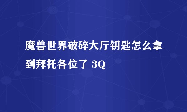 魔兽世界破碎大厅钥匙怎么拿到拜托各位了 3Q