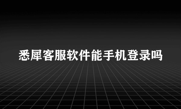 悉犀客服软件能手机登录吗