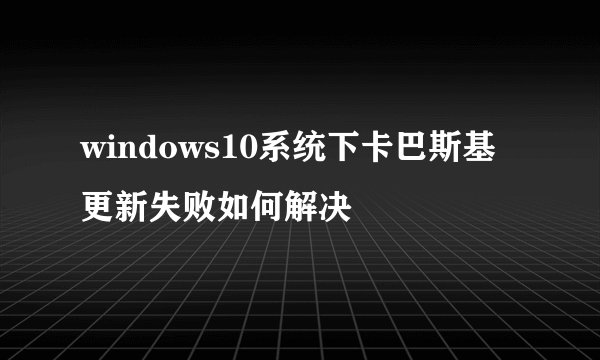 windows10系统下卡巴斯基更新失败如何解决