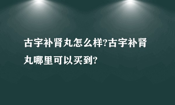 古宇补肾丸怎么样?古宇补肾丸哪里可以买到?