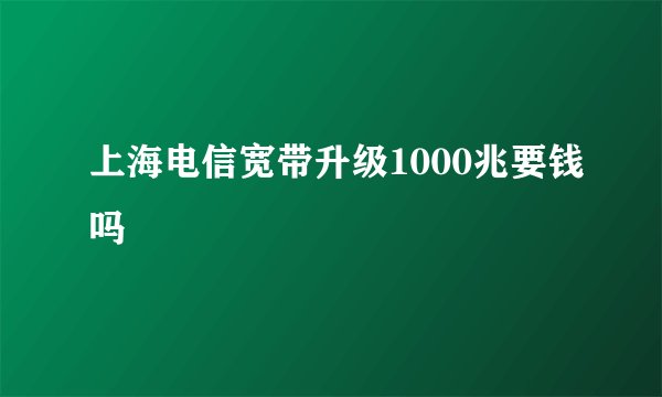 上海电信宽带升级1000兆要钱吗