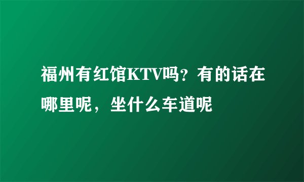 福州有红馆KTV吗？有的话在哪里呢，坐什么车道呢