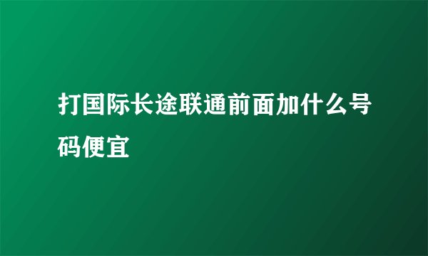 打国际长途联通前面加什么号码便宜