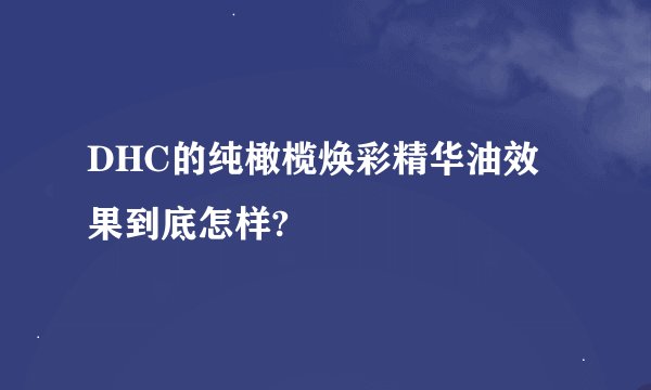 DHC的纯橄榄焕彩精华油效果到底怎样?