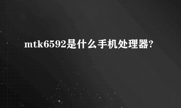 mtk6592是什么手机处理器?