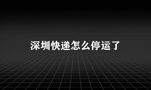深圳快递怎么停运了