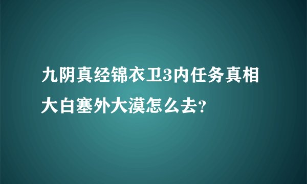 九阴真经锦衣卫3内任务真相大白塞外大漠怎么去？