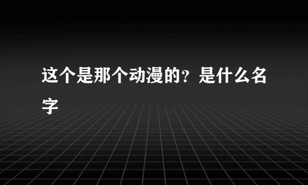 这个是那个动漫的？是什么名字
