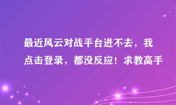 最近风云对战平台进不去，我点击登录，都没反应！求教高手