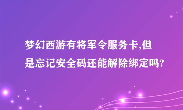 梦幻西游有将军令服务卡,但是忘记安全码还能解除绑定吗?