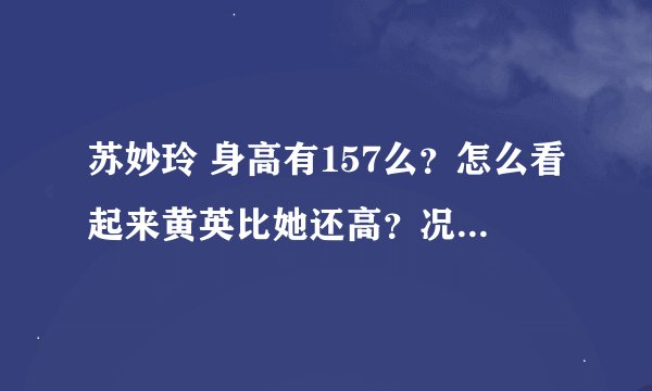 苏妙玲 身高有157么？怎么看起来黄英比她还高？况且黄英的真是身高才153，苏妙玲到底是有多矮啊。。求真相