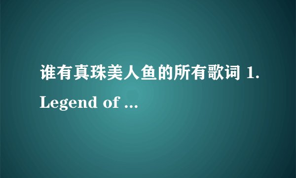 谁有真珠美人鱼的所有歌词 1.Legend of mermaid 2.Beautiful Wish 3.水色的旋律 4.鼓动 5.恋爱是什么
