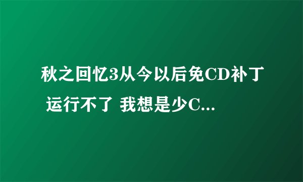 秋之回忆3从今以后免CD补丁 运行不了 我想是少CD补丁吧 提示是 仿真器被查出 请撤消仿真驱动器和仿效软件