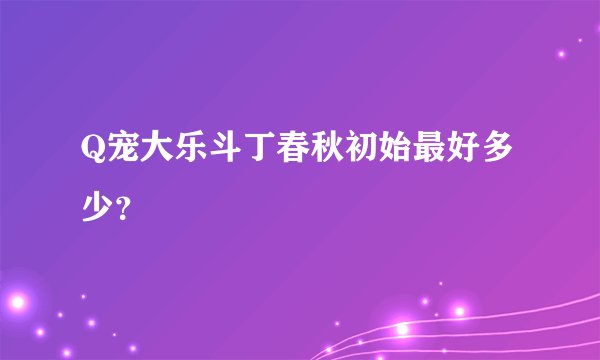 Q宠大乐斗丁春秋初始最好多少？