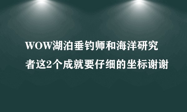 WOW湖泊垂钓师和海洋研究者这2个成就要仔细的坐标谢谢