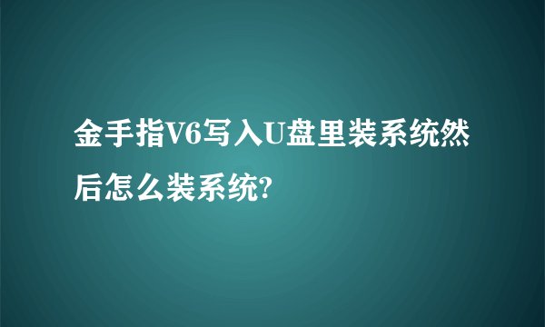 金手指V6写入U盘里装系统然后怎么装系统?