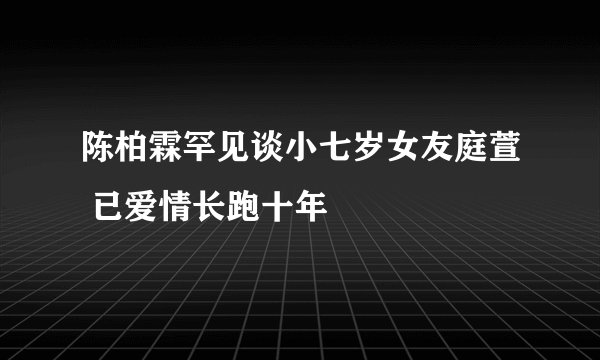 陈柏霖罕见谈小七岁女友庭萱 已爱情长跑十年