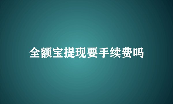 全额宝提现要手续费吗