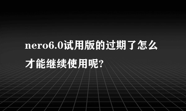 nero6.0试用版的过期了怎么才能继续使用呢?