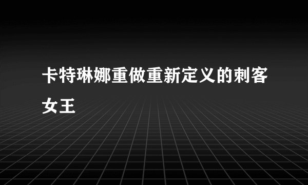 卡特琳娜重做重新定义的刺客女王