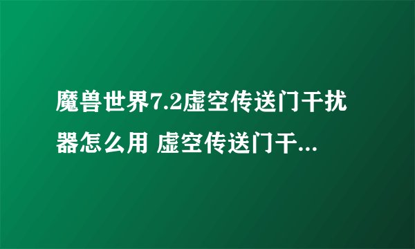 魔兽世界7.2虚空传送门干扰器怎么用 虚空传送门干扰器使用方法介绍