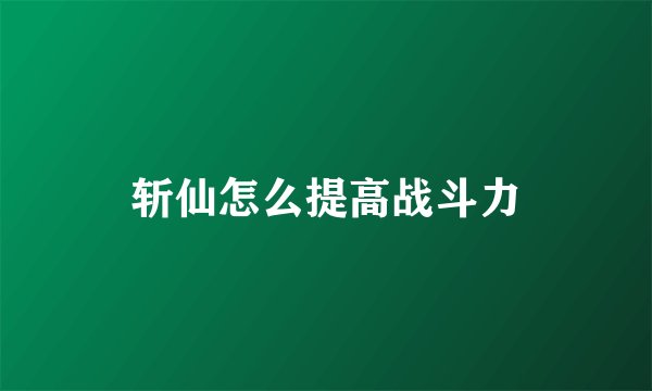 斩仙怎么提高战斗力