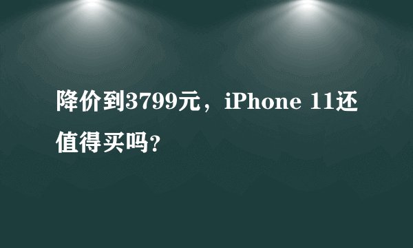 降价到3799元，iPhone 11还值得买吗？