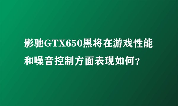 影驰GTX650黑将在游戏性能和噪音控制方面表现如何？