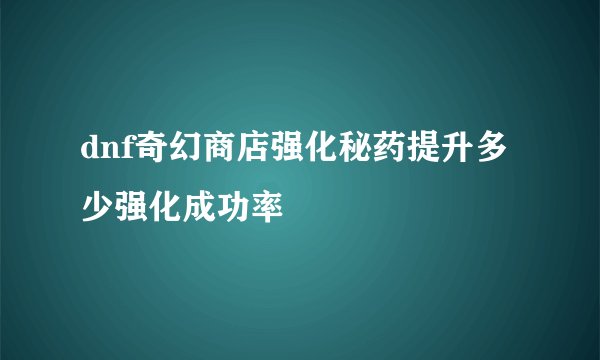 dnf奇幻商店强化秘药提升多少强化成功率
