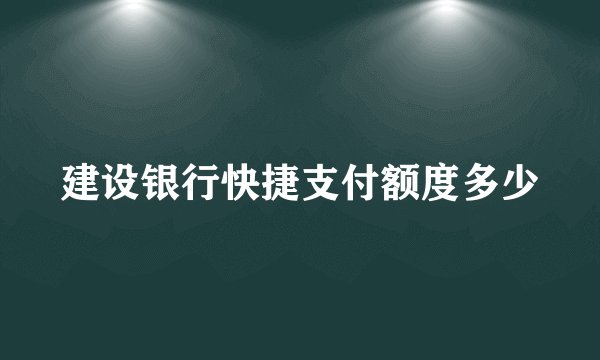 建设银行快捷支付额度多少