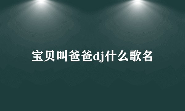宝贝叫爸爸dj什么歌名