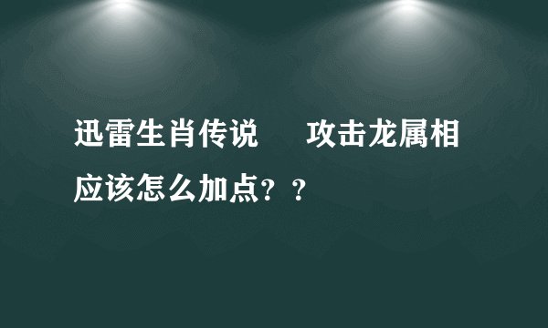 迅雷生肖传说     攻击龙属相  应该怎么加点？？