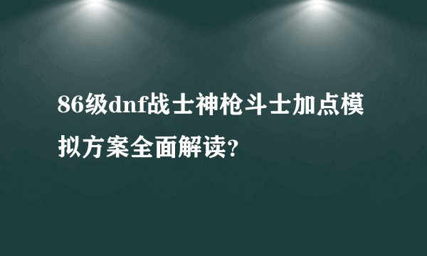 86级dnf战士神枪斗士加点模拟方案全面解读？